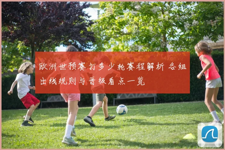 欧洲世预赛打多少轮赛程解析 各组出线规则与晋级看点一览