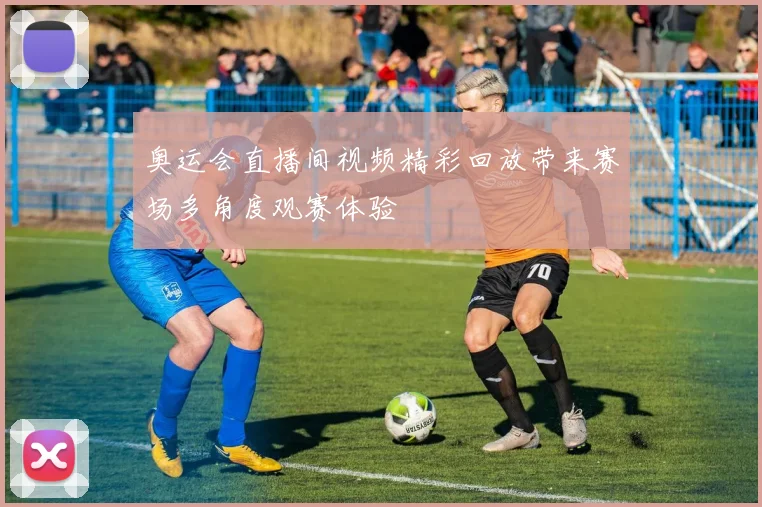 奥运会直播间视频精彩回放带来赛场多角度观赛体验