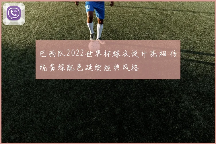巴西队2022世界杯球衣设计亮相 传统黄绿配色延续经典风格
