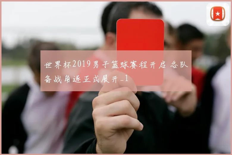 世界杯2019男子篮球赛程开启 各队备战角逐正式展开_1