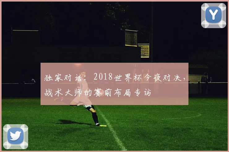 独家对话：2018世界杯今夜对决，战术大师的赛前布局专访